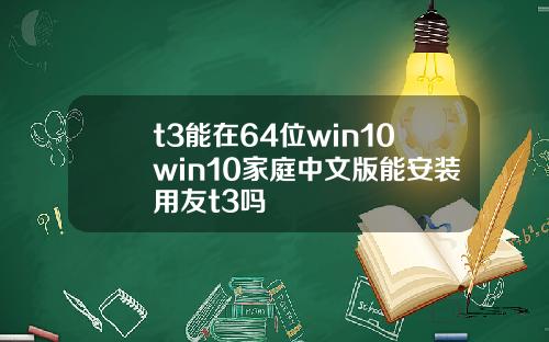 t3能在64位win10win10家庭中文版能安装用友t3吗