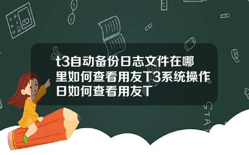 t3自动备份日志文件在哪里如何查看用友T3系统操作日如何查看用友T