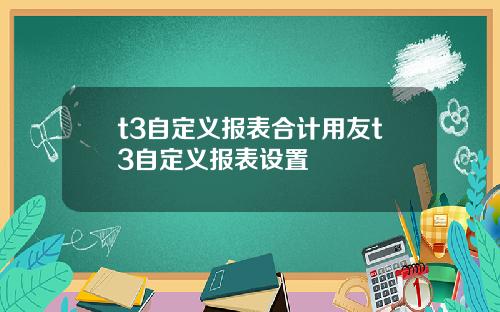 t3自定义报表合计用友t3自定义报表设置