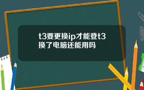 t3要更换ip才能登t3换了电脑还能用吗