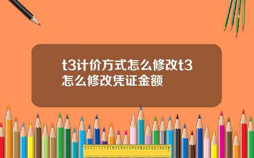 t3计价方式怎么修改t3怎么修改凭证金额