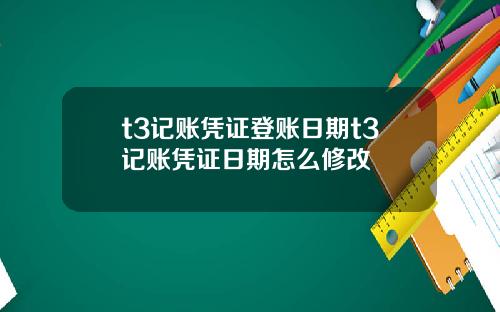 t3记账凭证登账日期t3记账凭证日期怎么修改