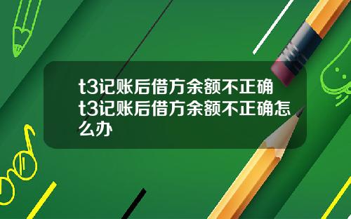 t3记账后借方余额不正确t3记账后借方余额不正确怎么办