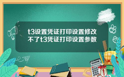 t3设置凭证打印设置修改不了t3凭证打印设置参数