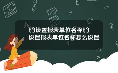 t3设置报表单位名称t3设置报表单位名称怎么设置