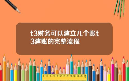 t3财务可以建立几个账t3建账的完整流程