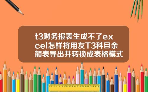 t3财务报表生成不了excel怎样将用友T3科目余额表导出并转换成表格模式