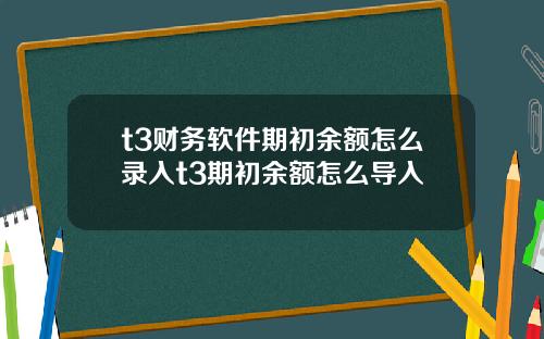t3财务软件期初余额怎么录入t3期初余额怎么导入