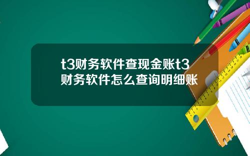 t3财务软件查现金账t3财务软件怎么查询明细账