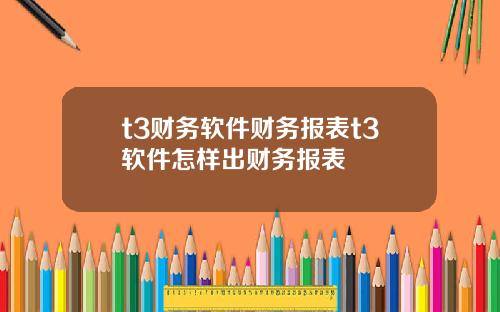 t3财务软件财务报表t3软件怎样出财务报表