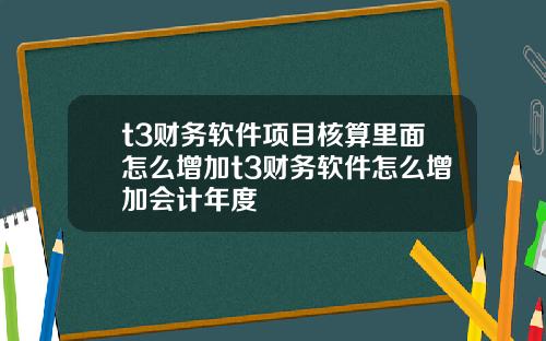 t3财务软件项目核算里面怎么增加t3财务软件怎么增加会计年度