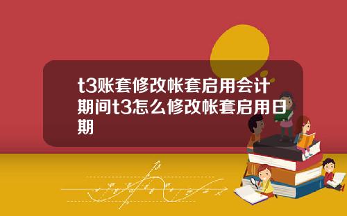 t3账套修改帐套启用会计期间t3怎么修改帐套启用日期