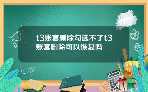 t3账套删除勾选不了t3账套删除可以恢复吗