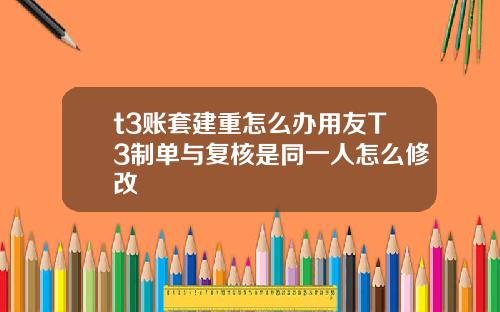 t3账套建重怎么办用友T3制单与复核是同一人怎么修改