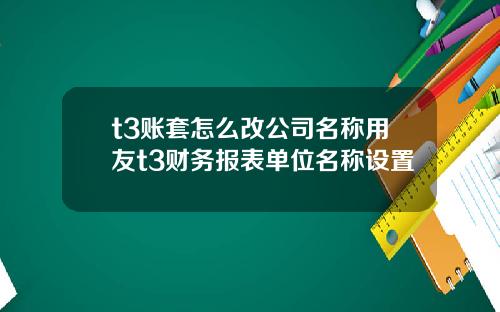 t3账套怎么改公司名称用友t3财务报表单位名称设置