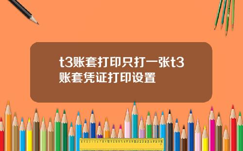 t3账套打印只打一张t3账套凭证打印设置