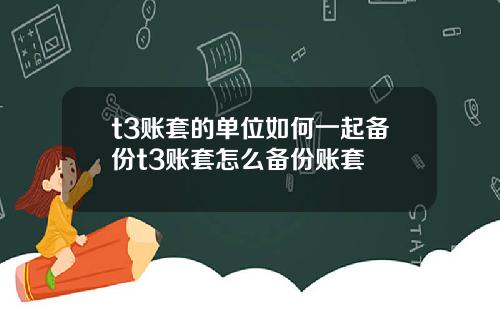 t3账套的单位如何一起备份t3账套怎么备份账套