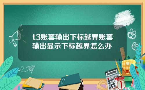 t3账套输出下标越界账套输出显示下标越界怎么办