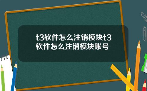 t3软件怎么注销模块t3软件怎么注销模块账号