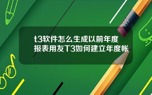 t3软件怎么生成以前年度报表用友T3如何建立年度帐