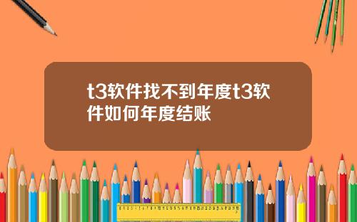 t3软件找不到年度t3软件如何年度结账