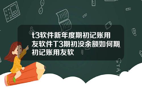 t3软件新年度期初记账用友软件T3期初没余额如何期初记账用友软