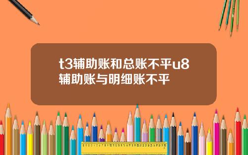 t3辅助账和总账不平u8辅助账与明细账不平