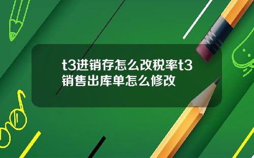 t3进销存怎么改税率t3销售出库单怎么修改