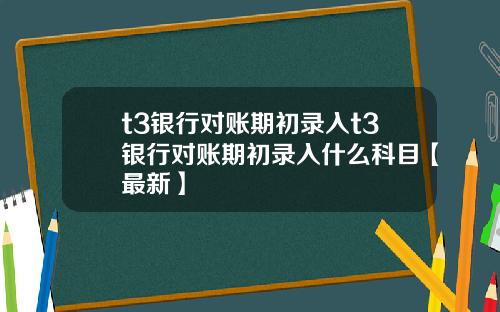 t3银行对账期初录入t3银行对账期初录入什么科目【最新】