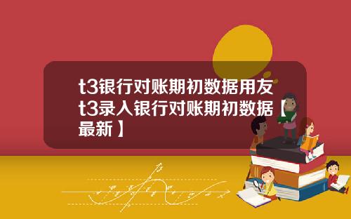 t3银行对账期初数据用友t3录入银行对账期初数据【最新】