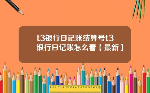 t3银行日记账结算号t3银行日记账怎么看【最新】