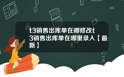 t3销售出库单在哪修改t3销售出库单在哪里录入【最新】
