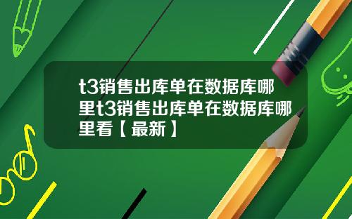 t3销售出库单在数据库哪里t3销售出库单在数据库哪里看【最新】