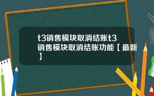 t3销售模块取消结账t3销售模块取消结账功能【最新】