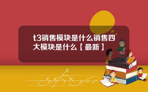 t3销售模块是什么销售四大模块是什么【最新】