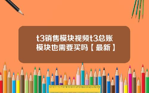 t3销售模块视频t3总账模块也需要买吗【最新】