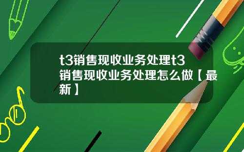 t3销售现收业务处理t3销售现收业务处理怎么做【最新】