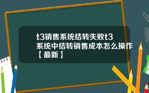 t3销售系统结转失败t3系统中结转销售成本怎么操作【最新】