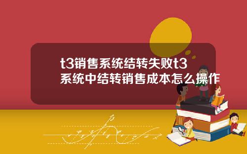 t3销售系统结转失败t3系统中结转销售成本怎么操作