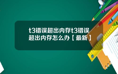 t3错误超出内存t3错误超出内存怎么办【最新】