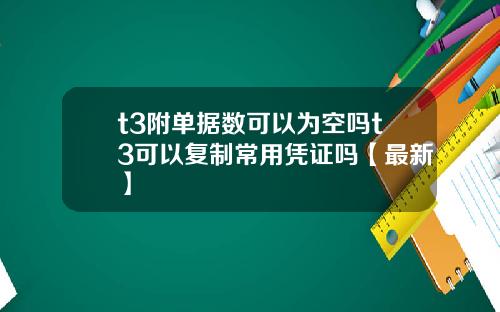 t3附单据数可以为空吗t3可以复制常用凭证吗【最新】