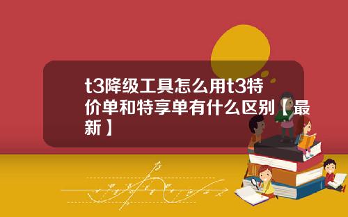 t3降级工具怎么用t3特价单和特享单有什么区别【最新】
