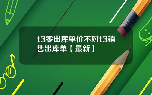 t3零出库单价不对t3销售出库单【最新】
