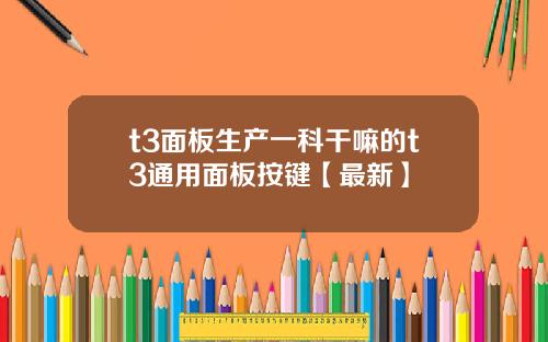 t3面板生产一科干嘛的t3通用面板按键【最新】