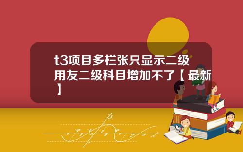 t3项目多栏张只显示二级用友二级科目增加不了【最新】