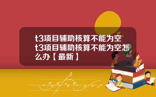 t3项目辅助核算不能为空t3项目辅助核算不能为空怎么办【最新】