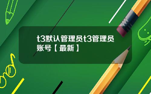 t3默认管理员t3管理员账号【最新】