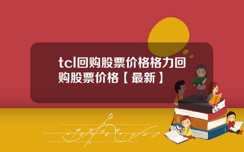 tcl回购股票价格格力回购股票价格【最新】