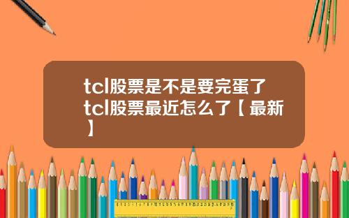 tcl股票是不是要完蛋了tcl股票最近怎么了【最新】