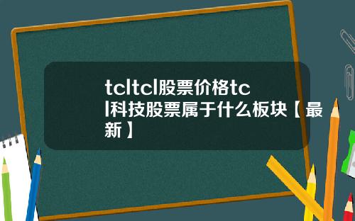 tcltcl股票价格tcl科技股票属于什么板块【最新】
